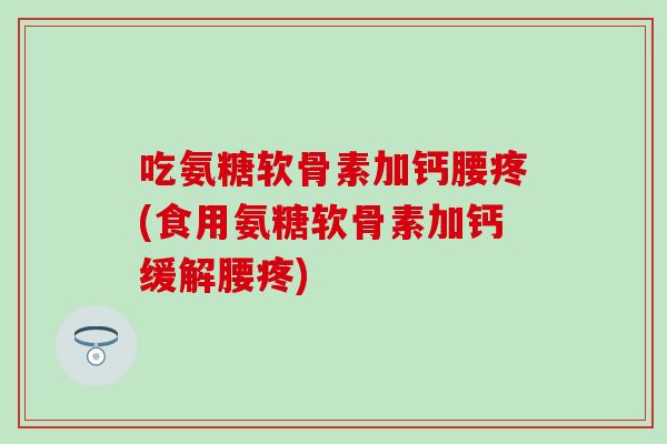 吃氨糖软骨素加钙腰疼(食用氨糖软骨素加钙缓解腰疼)