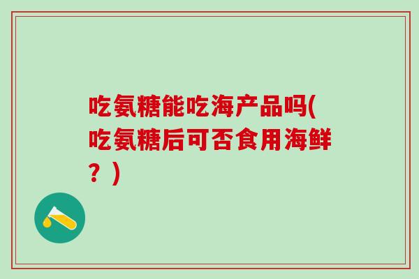 吃氨糖能吃海产品吗(吃氨糖后可否食用海鲜？)