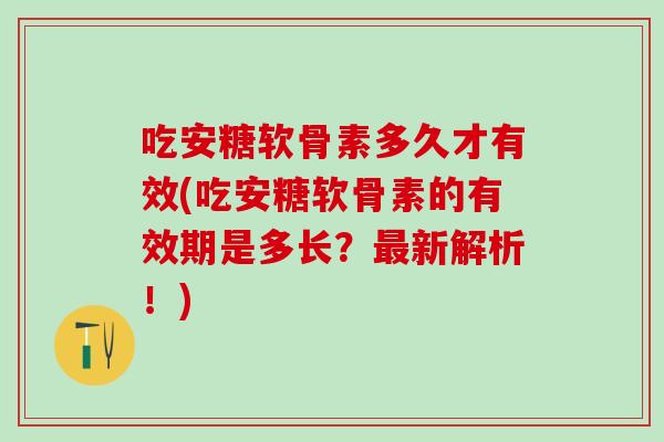 吃安糖软骨素多久才有效(吃安糖软骨素的有效期是多长？最新解析！)