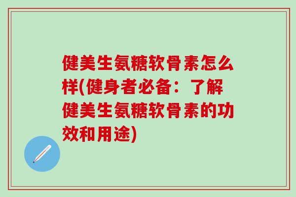 健美生氨糖软骨素怎么样(健身者必备：了解健美生氨糖软骨素的功效和用途)