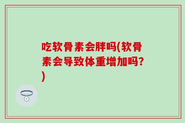 吃软骨素会胖吗(软骨素会导致体重增加吗？)