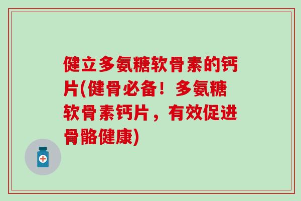 健立多氨糖软骨素的钙片(健骨必备！多氨糖软骨素钙片，有效促进骨骼健康)