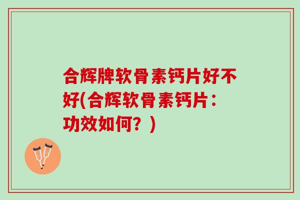 合辉牌软骨素钙片好不好(合辉软骨素钙片：功效如何？)