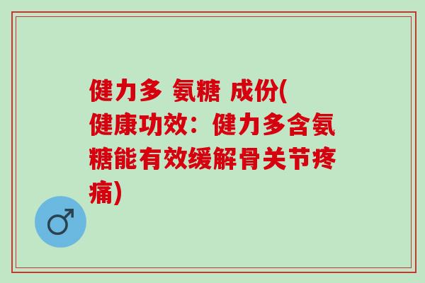 健力多 氨糖 成份(健康功效：健力多含氨糖能有效缓解骨关节)