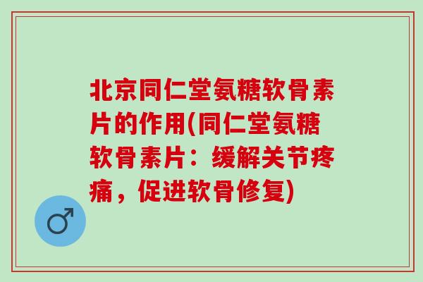 北京同仁堂氨糖软骨素片的作用(同仁堂氨糖软骨素片：缓解关节疼痛，促进软骨修复)