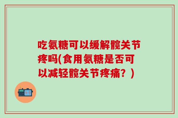 吃氨糖可以缓解髋关节疼吗(食用氨糖是否可以减轻髋关节疼痛？)