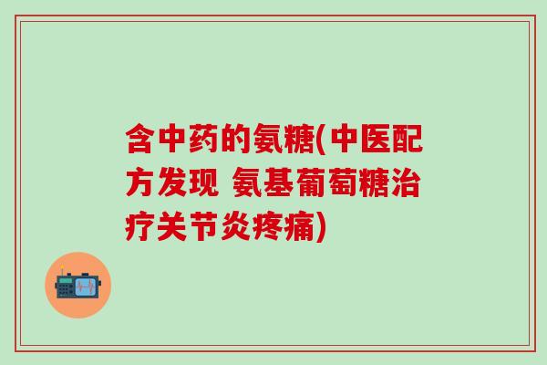 含中药的氨糖(中医配方发现 氨基葡萄糖治疗关节炎疼痛)
