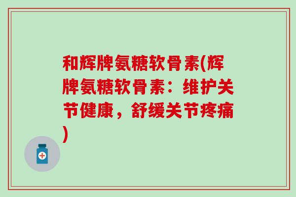 和辉牌氨糖软骨素(辉牌氨糖软骨素：维护关节健康，舒缓关节疼痛)