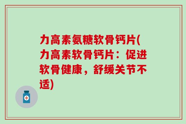 力高素氨糖软骨钙片(力高素软骨钙片：促进软骨健康，舒缓关节不适)