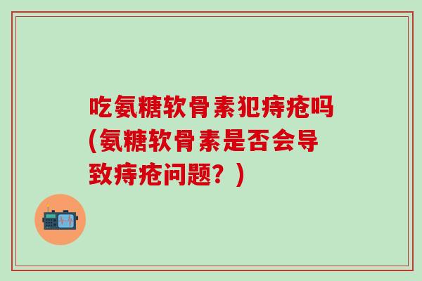 吃氨糖软骨素犯痔疮吗(氨糖软骨素是否会导致痔疮问题？)