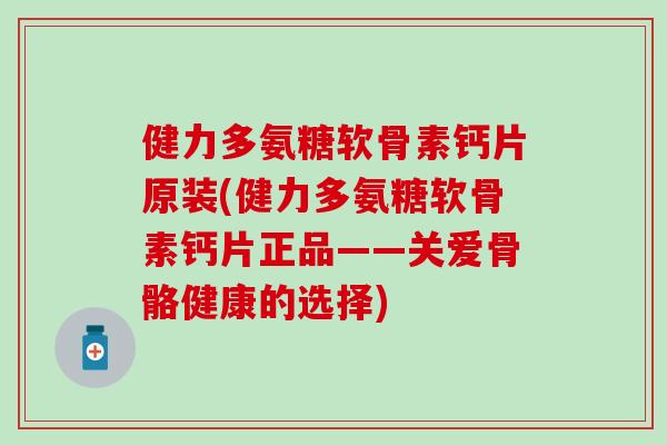 健力多氨糖软骨素钙片原装(健力多氨糖软骨素钙片正品——关爱骨骼健康的选择)