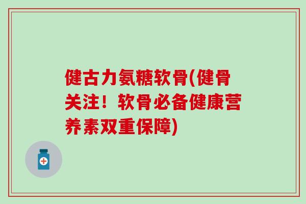 健古力氨糖软骨(健骨关注！软骨必备健康营养素双重保障)