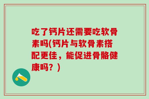 吃了钙片还需要吃软骨素吗(钙片与软骨素搭配更佳，能促进骨骼健康吗？)