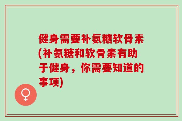 健身需要补氨糖软骨素(补氨糖和软骨素有助于健身，你需要知道的事项)
