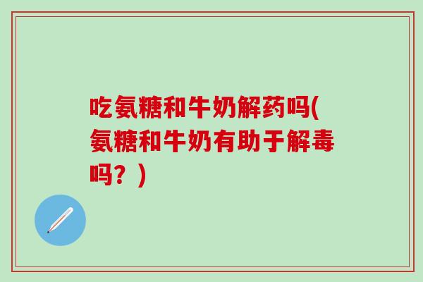 吃氨糖和牛奶解药吗(氨糖和牛奶有助于解毒吗？)