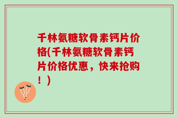 千林氨糖软骨素钙片价格(千林氨糖软骨素钙片价格优惠，快来抢购！)