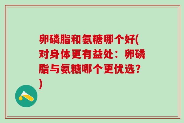 卵磷脂和氨糖哪个好(对身体更有益处：卵磷脂与氨糖哪个更优选？)