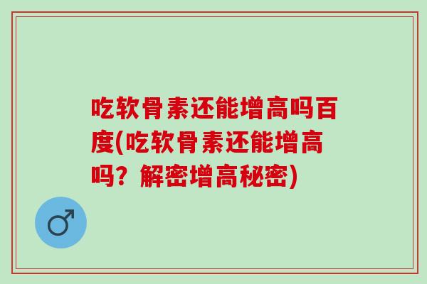 吃软骨素还能增高吗百度(吃软骨素还能增高吗？解密增高秘密)