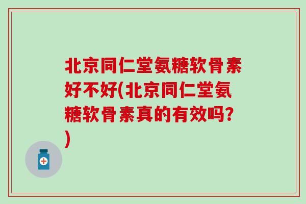 北京同仁堂氨糖软骨素好不好(北京同仁堂氨糖软骨素真的有效吗？)