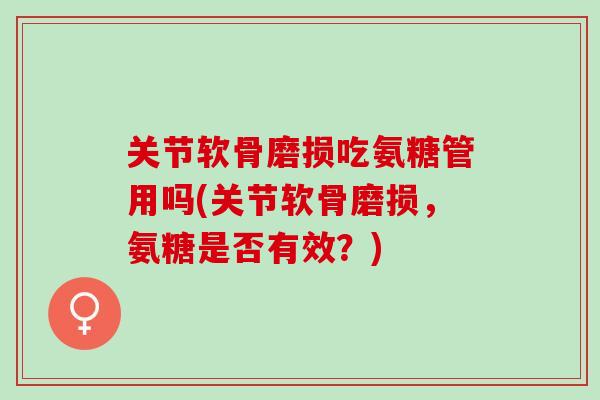 关节软骨磨损吃氨糖管用吗(关节软骨磨损，氨糖是否有效？)