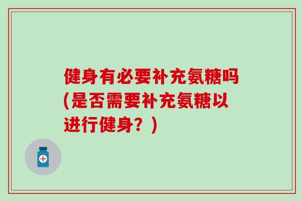 健身有必要补充氨糖吗(是否需要补充氨糖以进行健身？)