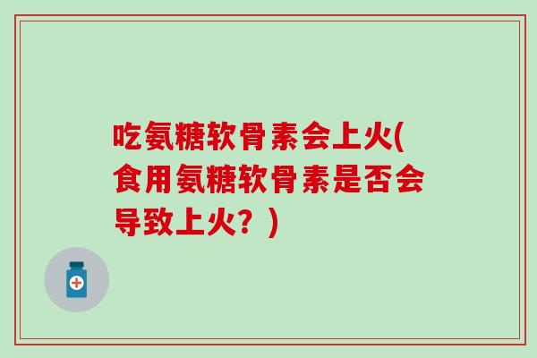 吃氨糖软骨素会上火(食用氨糖软骨素是否会导致上火？)