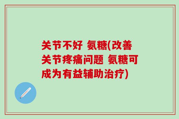 关节不好 氨糖(改善关节疼痛问题 氨糖可成为有益辅助治疗)