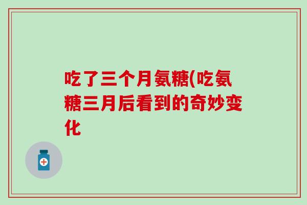 吃了三个月氨糖(吃氨糖三月后看到的奇妙变化