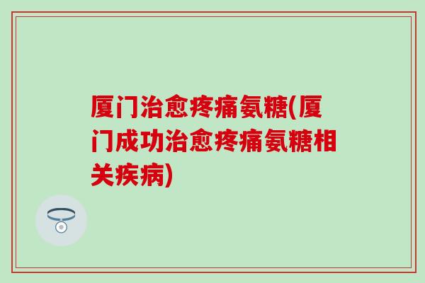 厦门治愈疼痛氨糖(厦门成功治愈疼痛氨糖相关疾病)