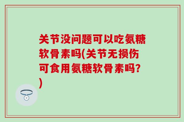 关节没问题可以吃氨糖软骨素吗(关节无损伤可食用氨糖软骨素吗?) 关节没问题可以吃氨糖软骨素吗(关节无损伤可食用氨糖软骨素吗?)