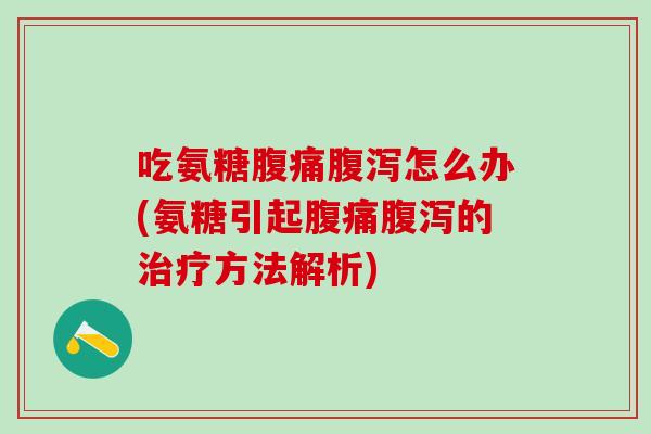 吃氨糖腹痛腹泻怎么办(氨糖引起腹痛腹泻的治疗方法解析)