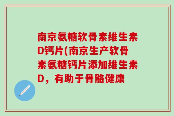 南京氨糖软骨素维生素D钙片(南京生产软骨素氨糖钙片添加维生素D，有助于骨骼健康