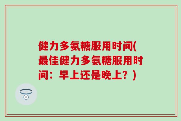 健力多氨糖服用时间(最佳健力多氨糖服用时间：早上还是晚上？)