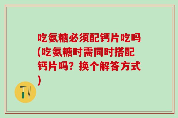吃氨糖必须配钙片吃吗(吃氨糖时需同时搭配钙片吗？换个解答方式)