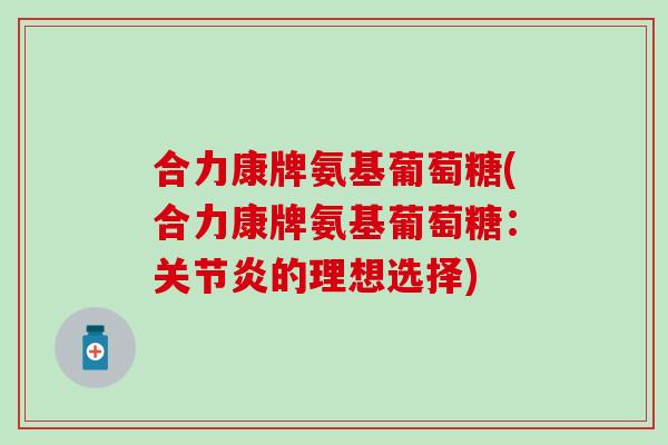 合力康牌氨基葡萄糖(合力康牌氨基葡萄糖：关节炎的理想选择)