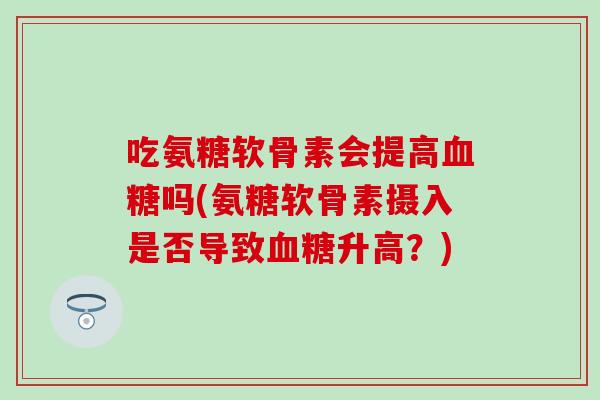 吃氨糖软骨素会提高血糖吗(氨糖软骨素摄入是否导致血糖升高？)