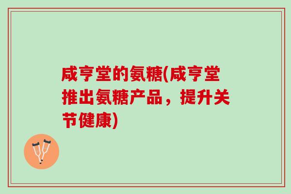 咸亨堂的氨糖(咸亨堂推出氨糖产品，提升关节健康)