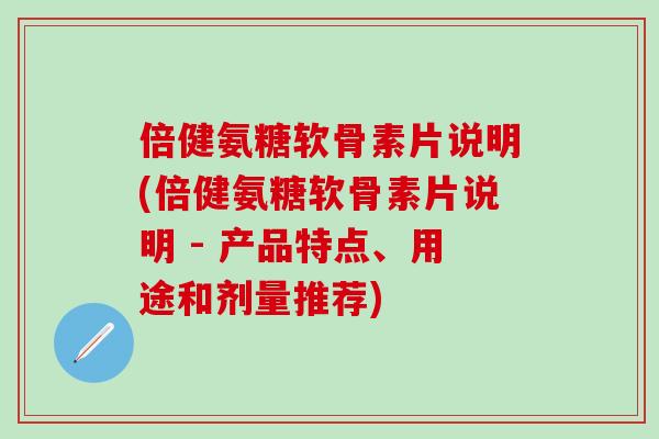 倍健氨糖软骨素片说明(倍健氨糖软骨素片说明 - 产品特点、用途和剂量推荐)
