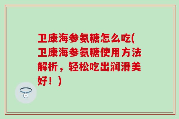 卫康海参氨糖怎么吃(卫康海参氨糖使用方法解析，轻松吃出润滑美好！)