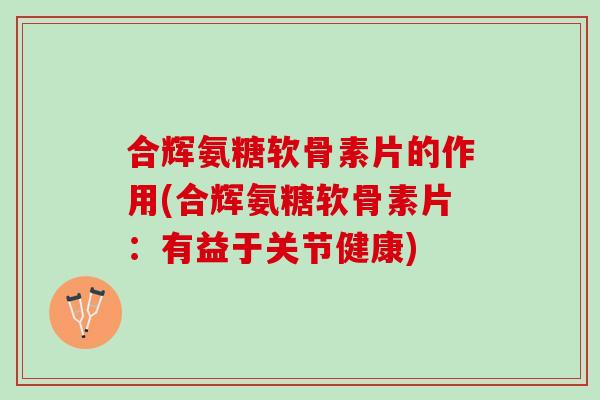 合辉氨糖软骨素片的作用(合辉氨糖软骨素片：有益于关节健康)