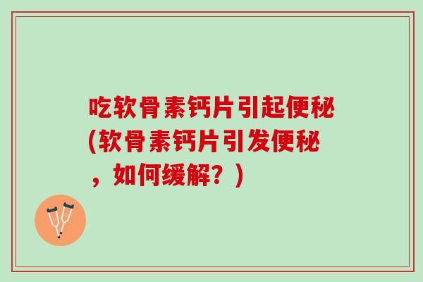 吃软骨素钙片引起便秘(软骨素钙片引发便秘，如何缓解？)