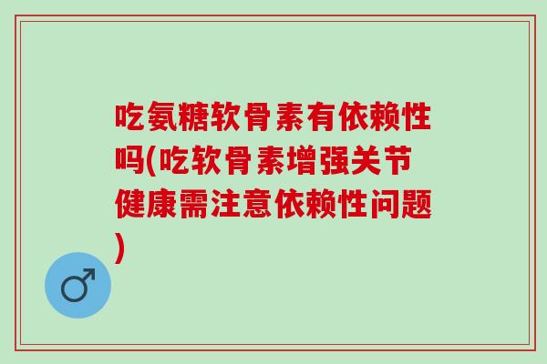 吃氨糖软骨素有依赖性吗(吃软骨素增强关节健康需注意依赖性问题)