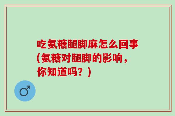 吃氨糖腿脚麻怎么回事(氨糖对腿脚的影响，你知道吗？)