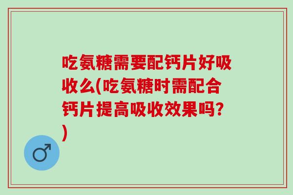 吃氨糖需要配钙片好吸收么(吃氨糖时需配合钙片提高吸收效果吗？)