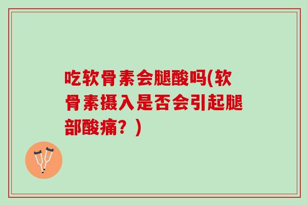 吃软骨素会腿酸吗(软骨素摄入是否会引起腿部酸痛？)