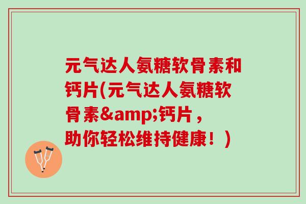 元气达人氨糖软骨素和钙片(元气达人氨糖软骨素&钙片,助你轻松维持健康!) 元气达人氨糖软骨素和钙片(元气达人氨糖软骨素&钙片,助你轻松维持健康!)