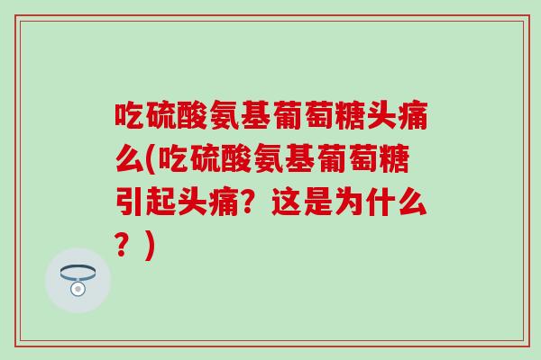 吃硫酸氨基葡萄糖头痛么(吃硫酸氨基葡萄糖引起头痛？这是为什么？)