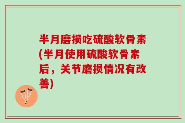 半月磨损吃硫酸软骨素(半月使用硫酸软骨素后，关节磨损情况有改善)