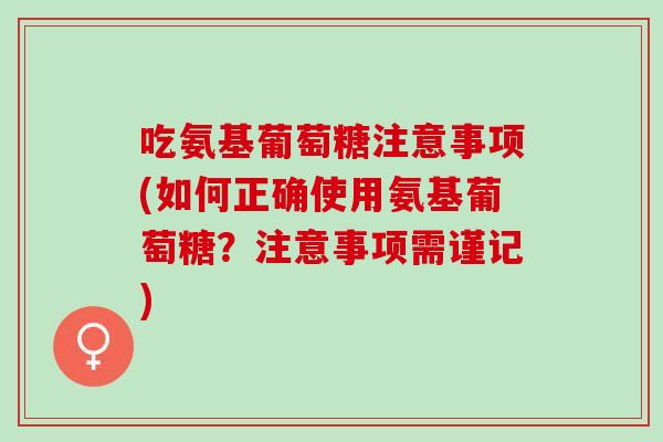 吃氨基葡萄糖注意事项(如何正确使用氨基葡萄糖？注意事项需谨记)