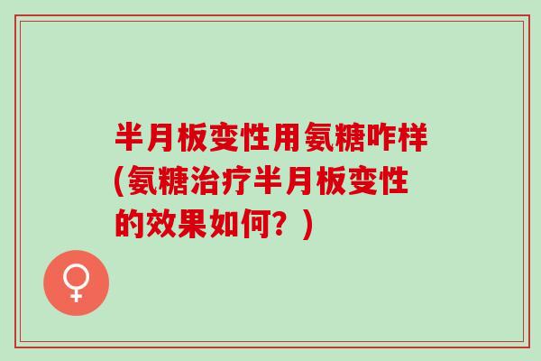 半月板变性用氨糖咋样(氨糖治疗半月板变性的效果如何？)